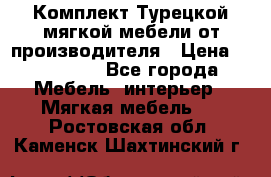 Комплект Турецкой мягкой мебели от производителя › Цена ­ 322 140 - Все города Мебель, интерьер » Мягкая мебель   . Ростовская обл.,Каменск-Шахтинский г.
